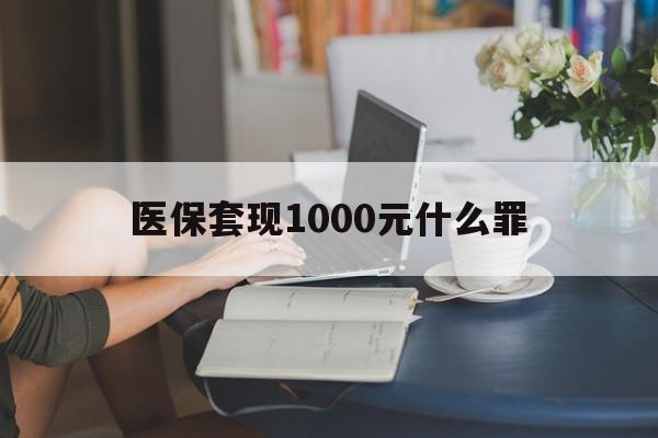 医保套现1000元什么罪(医保套现2000有什么惩罚)