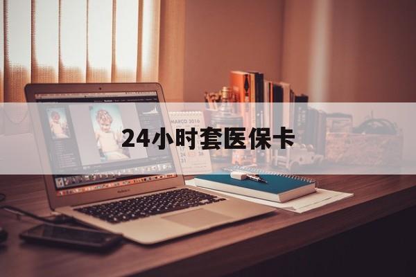 黄冈24小时套医保卡(上海24小时套医保卡)