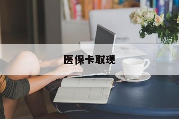 黄冈医保卡取现(医保卡取现金去哪里取)