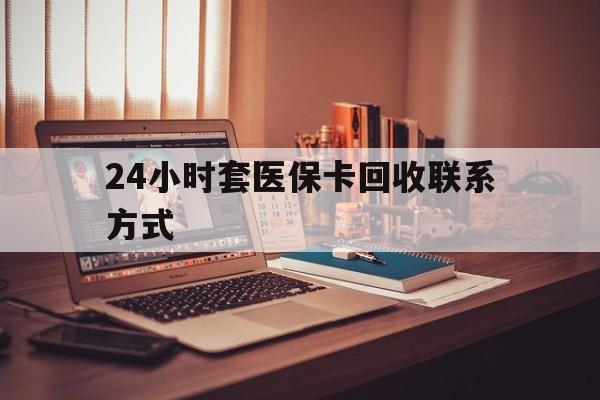 黄冈24小时套医保卡回收联系方式(24小时套医保卡回收联系方式中介)