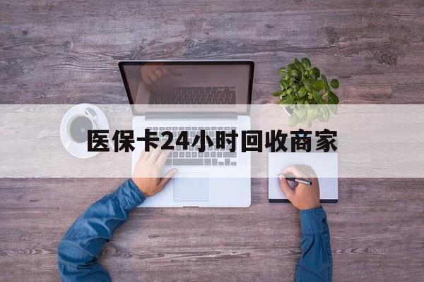 黄冈医保卡24小时回收商家(医保卡回收电话)
