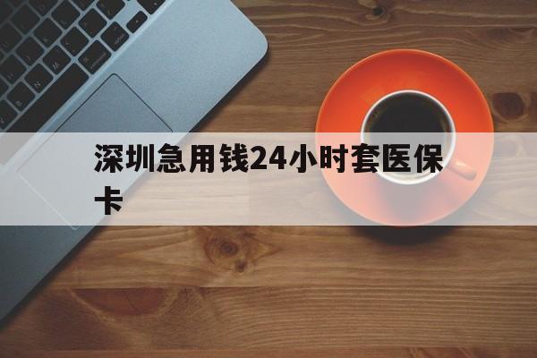 黄冈深圳急用钱24小时套医保卡(深圳在线套医保卡联系方式)