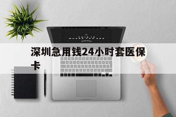 黄冈深圳急用钱24小时套医保卡(深圳24小时套社保卡)