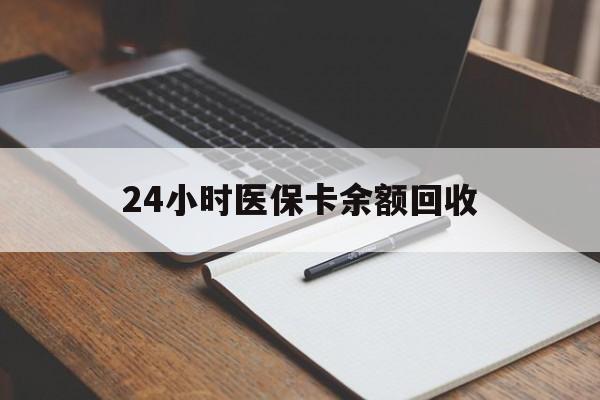 黄冈24小时医保卡余额回收(医保卡回收比例是多少)