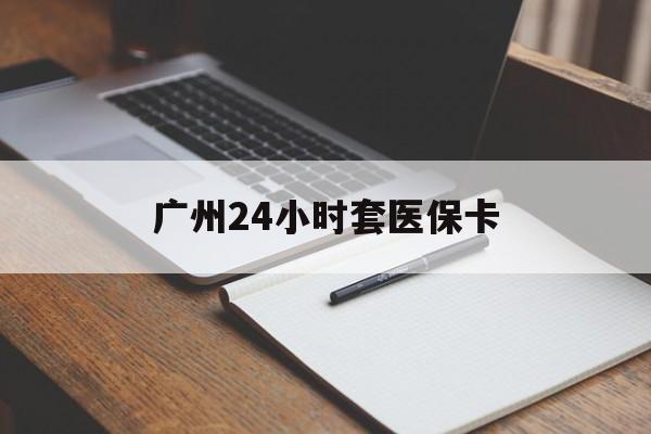 黄冈广州24小时套医保卡(广州收医保卡)