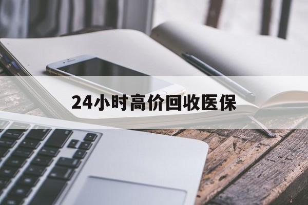 黄冈24小时高价回收医保(24小时高价回收医保无锡)