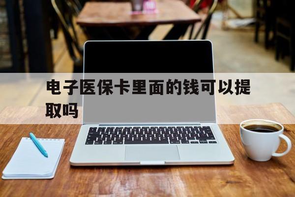 黄冈电子医保卡里面的钱可以提取吗(电子医保卡能使用医保余额吗)
