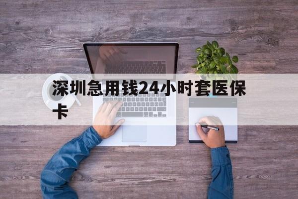 黄冈深圳急用钱24小时套医保卡(深圳医保24小时在线咨询)