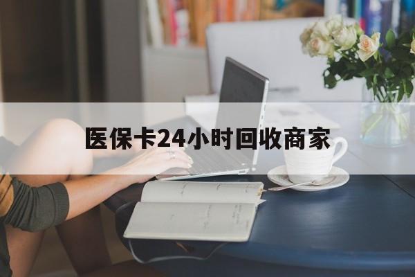 黄冈医保卡24小时回收商家(高价回收医保卡联系方式)