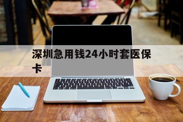 黄冈深圳急用钱24小时套医保卡(急用钱套医保卡一般收多少)