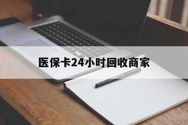 黄冈医保卡24小时回收商家(医保卡24小时回收商家会知道吗)