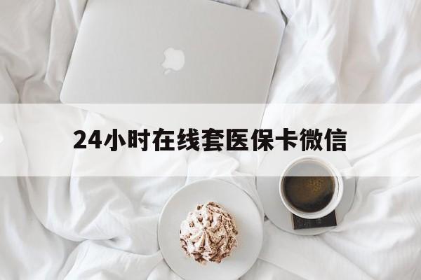 黄冈24小时在线套医保卡微信(24小时在线套医保卡微信能用吗)