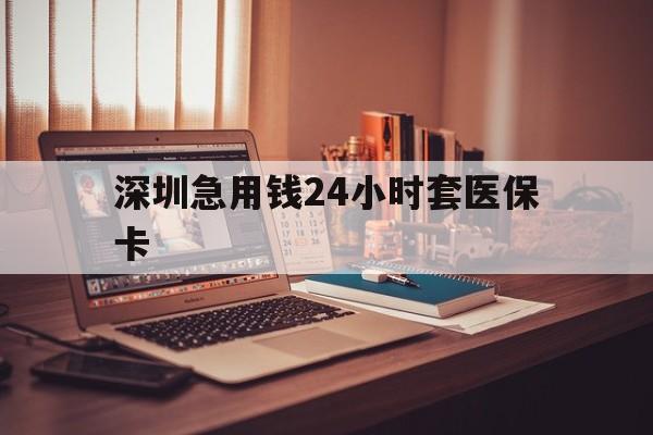 黄冈深圳急用钱24小时套医保卡(深圳急用钱套医保卡联系方式)