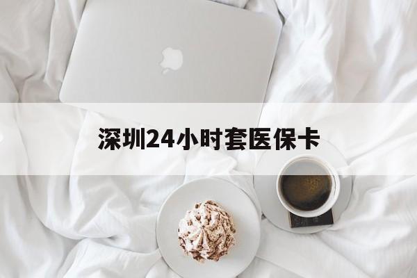 黄冈深圳24小时套医保卡(深圳医保套现24小时)