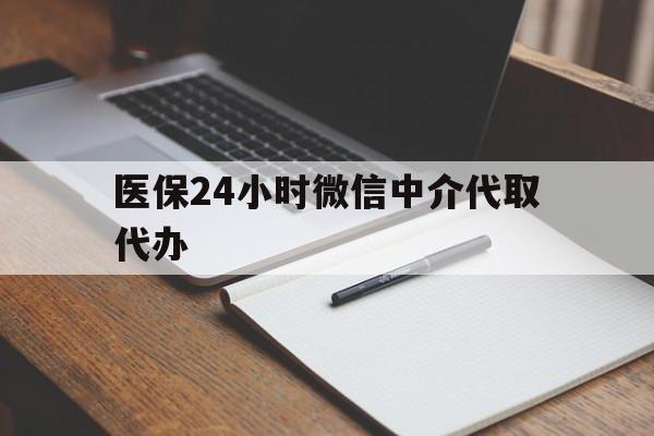 黄冈医保24小时微信中介代取代办(代办医疗保险中介怎么收费)