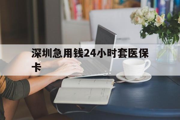 黄冈深圳急用钱24小时套医保卡(深圳医保卡提取现金方法)