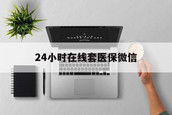 黄冈24小时在线套医保微信(24小时在线套医保微信300)