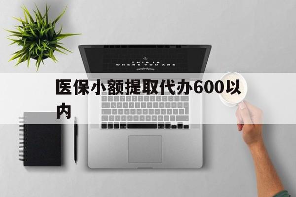 黄冈医保小额提取代办600以内(医保小额提取代办600以内微信)