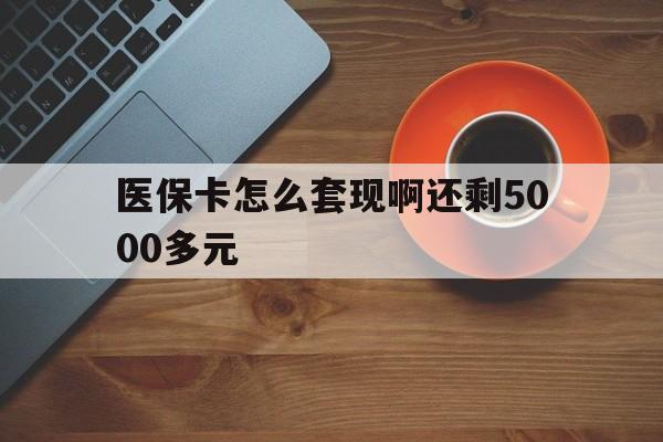 黄冈医保卡怎么套现啊还剩5000多元(医保卡咋套现)
