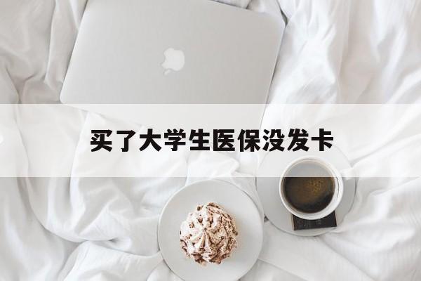 黄冈买了大学生医保没发卡(买了大学生医保没发卡可以用吗)