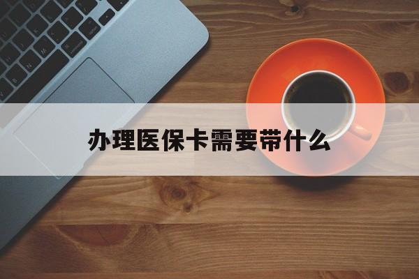 黄冈办理医保卡需要带什么(办理医保卡需要准备什么东西)