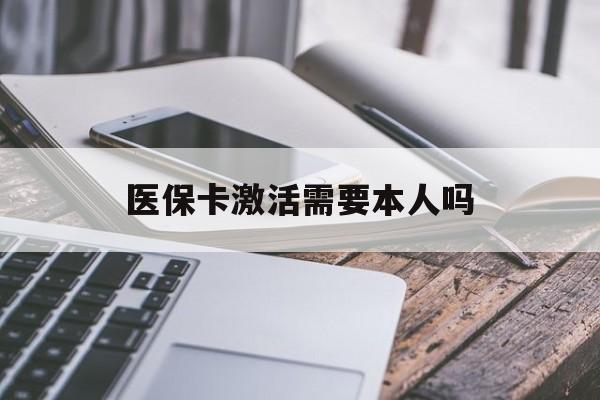 黄冈医保卡激活需要本人吗(医保卡激活开通需不需要本人去)
