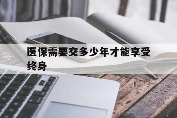 黄冈医保需要交多少年才能享受终身(到退休年龄医保不够20年怎么办)