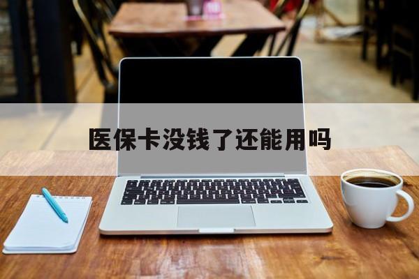 医保卡没钱了还能用吗(医保卡没钱了还能享受优惠吗) 医保卡没钱了还能用吗(医保卡没钱了还能享受优惠吗)
